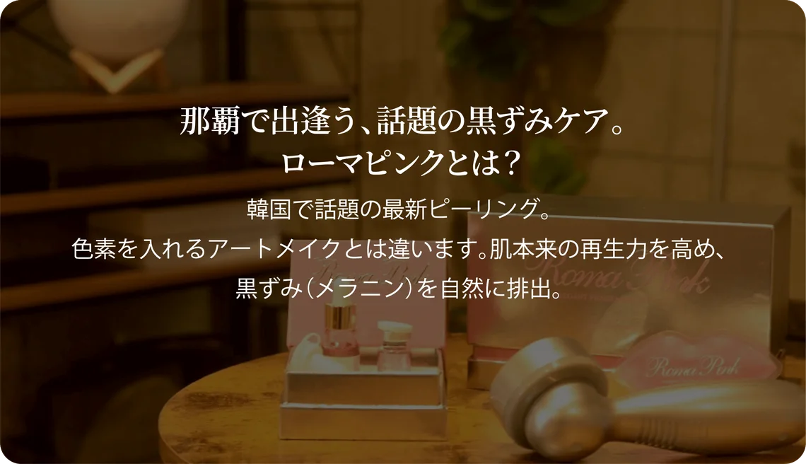 那覇で出逢う、話題の黒ずみケア。ローマピンクとは？ 韓国で話題の最新ピーリング。色素を入れるアートメイクとは違います。肌本来の再生力を高め、黒ずみ（メラニン）を自然に排出。