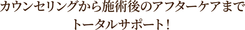 カウンセリングから施術後のアフターケアまでトータルサポート!