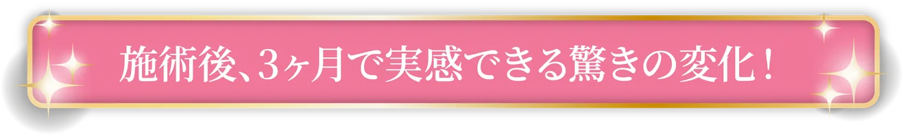 施術後、3ヶ月で実感できる驚きの変化！
