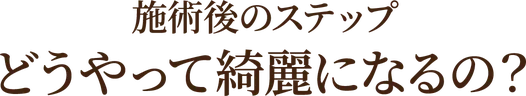 施術後のステップ どうやって綺麗になるの?